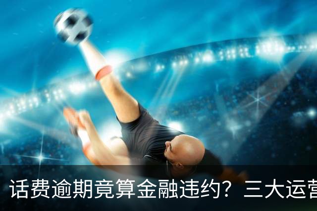 话费逾期竟算金融违约？三大运营商叫停0元购机